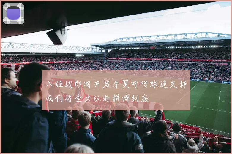 八强战即将开启李昊呼吁球迷支持我们将全力以赴拼搏到底