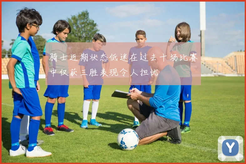 骑士近期状态低迷在过去十场比赛中仅获三胜表现令人担忧